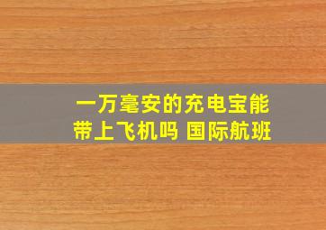 一万毫安的充电宝能带上飞机吗 国际航班